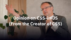 The Creator of CSS Shares His Opinion on CSS-in-JS